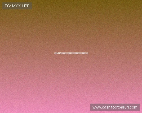 高清NBA直播真人视讯在线观看，无需下载即刻畅享篮球盛宴